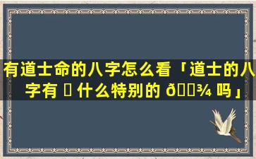 有道士命的八字怎么看「道士的八字有 ☘ 什么特别的 🌾 吗」